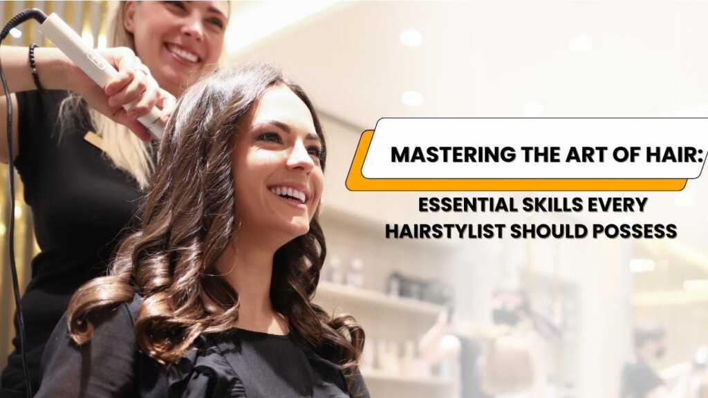 Mastering the Art of Hair: Essential Skills Every Hairstylist Should Possess